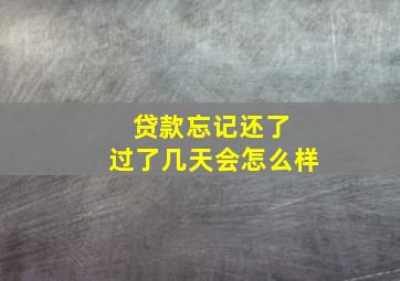 贷款忘记还了 过了几天会怎么样